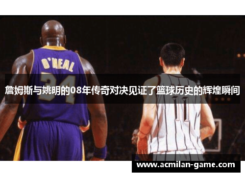 詹姆斯与姚明的08年传奇对决见证了篮球历史的辉煌瞬间