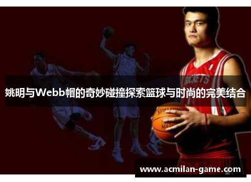 姚明与Webb帽的奇妙碰撞探索篮球与时尚的完美结合