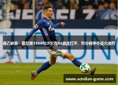 德乙联赛：慕尼黑1860与沙尔克04激战打平，积分榜争夺战火激烈