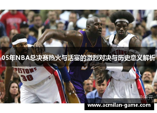 05年NBA总决赛热火与活塞的激烈对决与历史意义解析