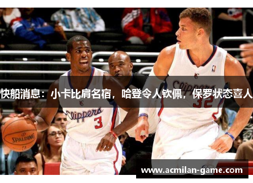 快船消息：小卡比肩名宿，哈登令人钦佩，保罗状态喜人
